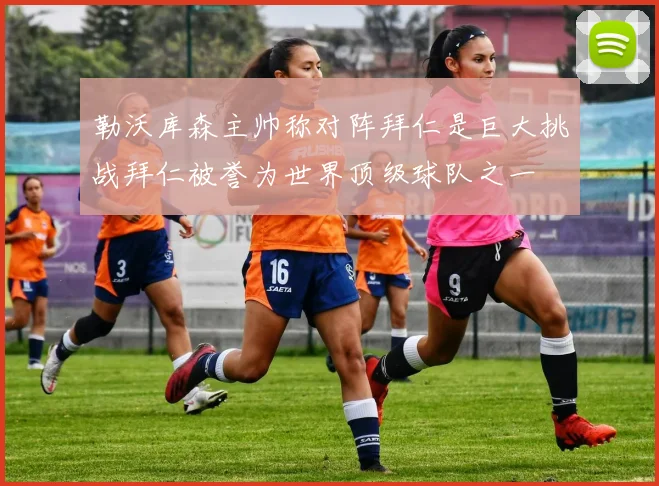 勒沃库森主帅称对阵拜仁是巨大挑战拜仁被誉为世界顶级球队之一
