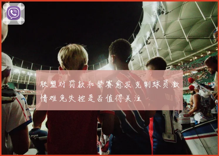 联盟对罚款和禁赛愈发克制球员激情难免失控是否值得关注