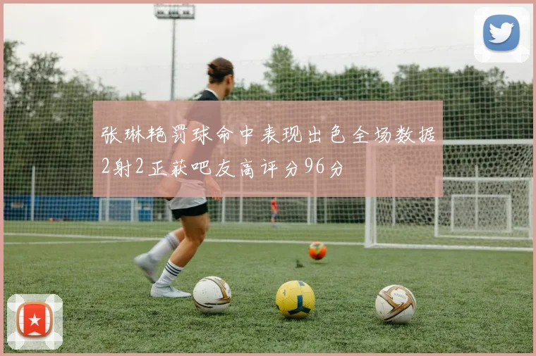 张琳艳罚球命中表现出色全场数据2射2正获吧友高评分96分
