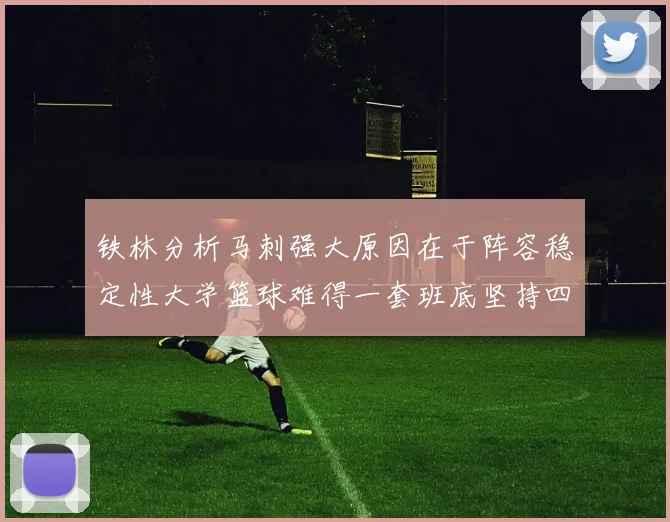 铁林分析马刺强大原因在于阵容稳定性大学篮球难得一套班底坚持四年