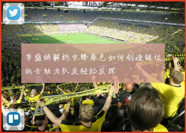 华盛顿解析中锋角色如何创造错位机会助力队友轻松发挥