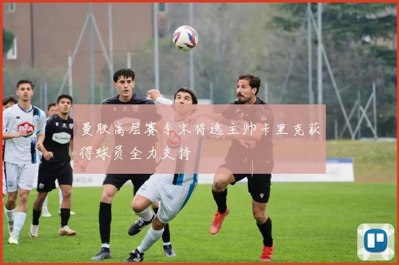 曼联高层赛季末将选主帅卡里克获得球员全力支持