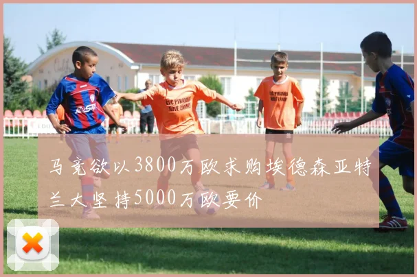 马竞欲以3800万欧求购埃德森亚特兰大坚持5000万欧要价