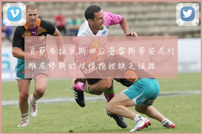 贡萨洛拉莫斯回应普雷斯蒂安尼对维尼修斯的歧视指控缺乏证据