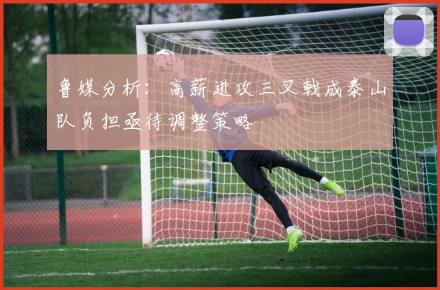 鲁媒分析：高薪进攻三叉戟成泰山队负担亟待调整策略