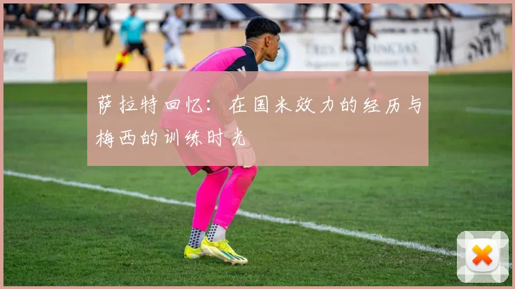 萨拉特回忆：在国米效力的经历与梅西的训练时光