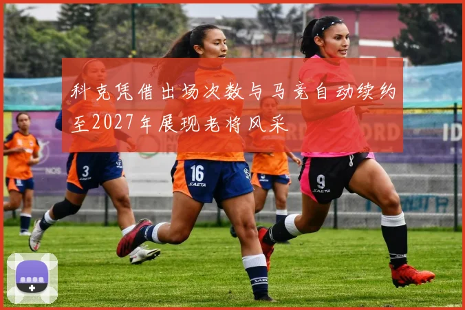 科克凭借出场次数与马竞自动续约至2027年展现老将风采