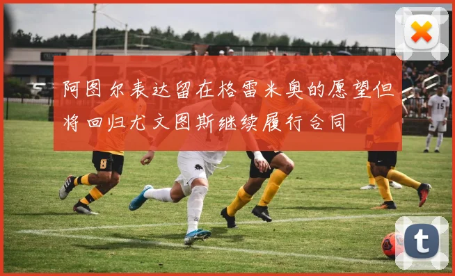 阿图尔表达留在格雷米奥的愿望但将回归尤文图斯继续履行合同