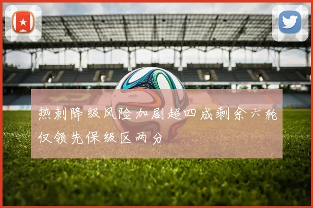 热刺降级风险加剧超四成剩余六轮仅领先保级区两分