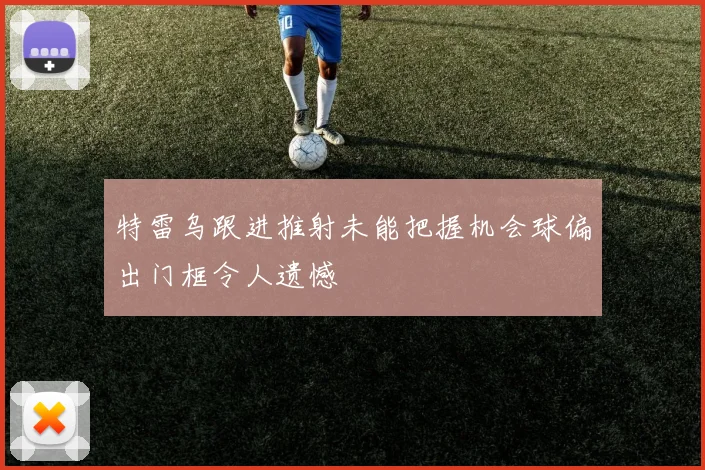 特雷乌跟进推射未能把握机会球偏出门框令人遗憾