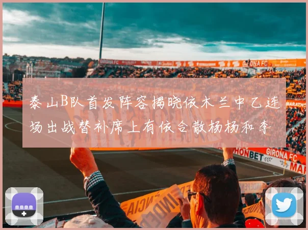 泰山B队首发阵容揭晓依木兰中乙连场出战替补席上有依合散杨杨和李钧鹏