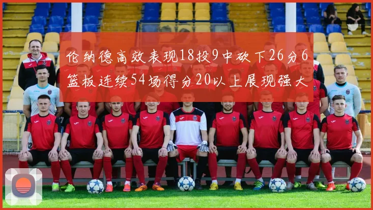 伦纳德高效表现18投9中砍下26分6篮板连续54场得分20以上展现强大实力