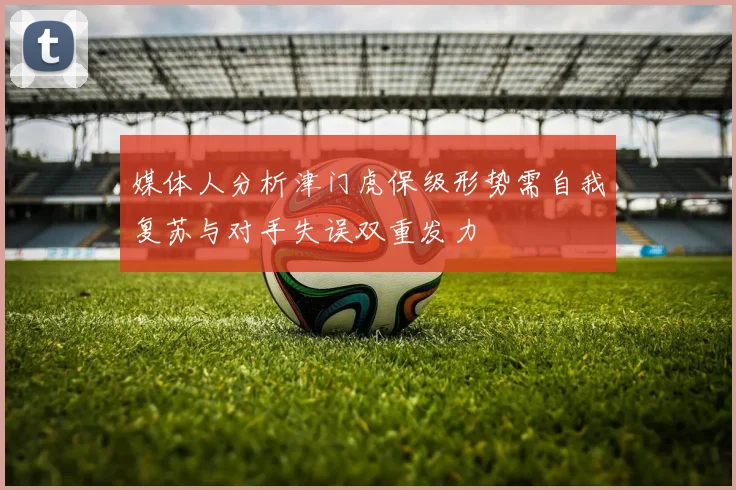媒体人分析津门虎保级形势需自我复苏与对手失误双重发力