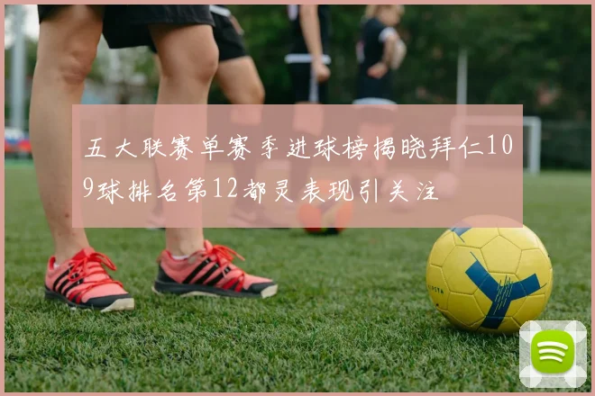 五大联赛单赛季进球榜揭晓拜仁109球排名第12都灵表现引关注
