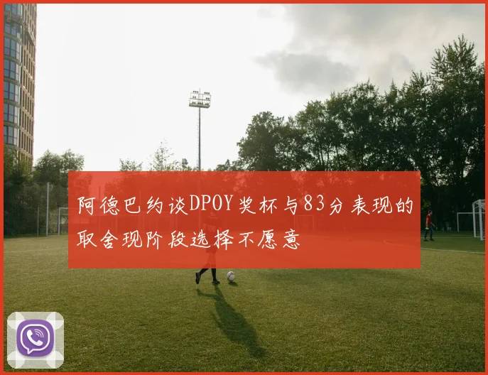 阿德巴约谈DPOY奖杯与83分表现的取舍现阶段选择不愿意