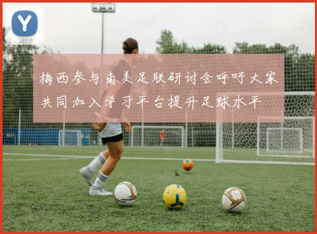 梅西参与南美足联研讨会呼吁大家共同加入学习平台提升足球水平