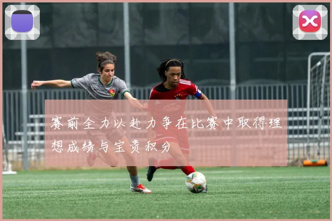 赛前全力以赴力争在比赛中取得理想成绩与宝贵积分