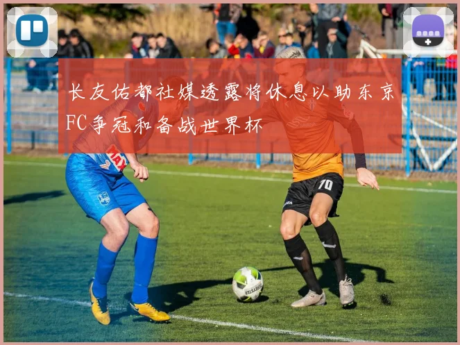 长友佑都社媒透露将休息以助东京FC争冠和备战世界杯