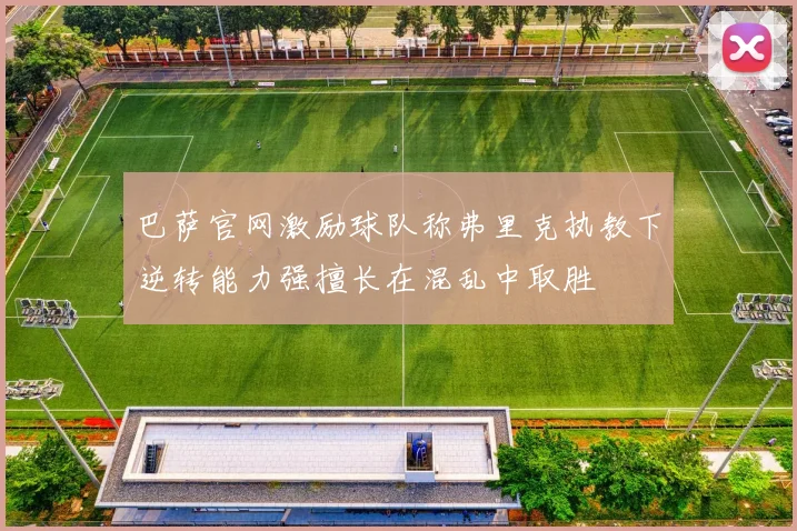 巴萨官网激励球队称弗里克执教下逆转能力强擅长在混乱中取胜