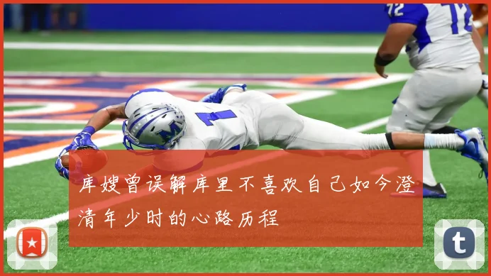 库嫂曾误解库里不喜欢自己如今澄清年少时的心路历程